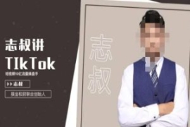 志叔讲tk运营变现课，tiktok跨境...