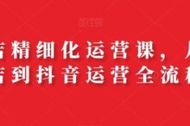 抖店精细化运营课，从开店到抖音...